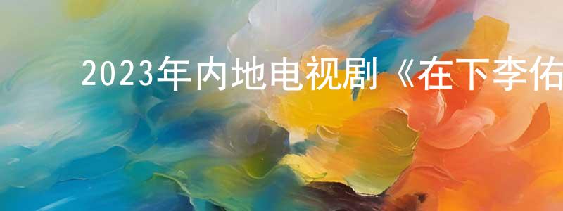 ﻿陈英飞发布﻿2023年内地电视剧《在下李佑》第30集[国语字幕]迅雷下载_电影天堂